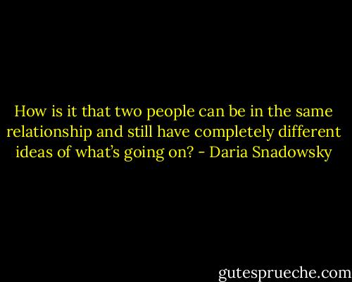 How is it that two people can be in the same relationship and still have completely different ideas of what’s going on? - Daria Snadowsky