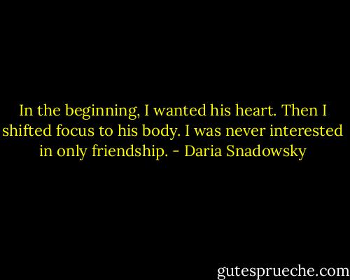 In the beginning, I wanted his heart. Then I shifted focus to his body. I was never interested in only friendship. - Daria Snadowsky