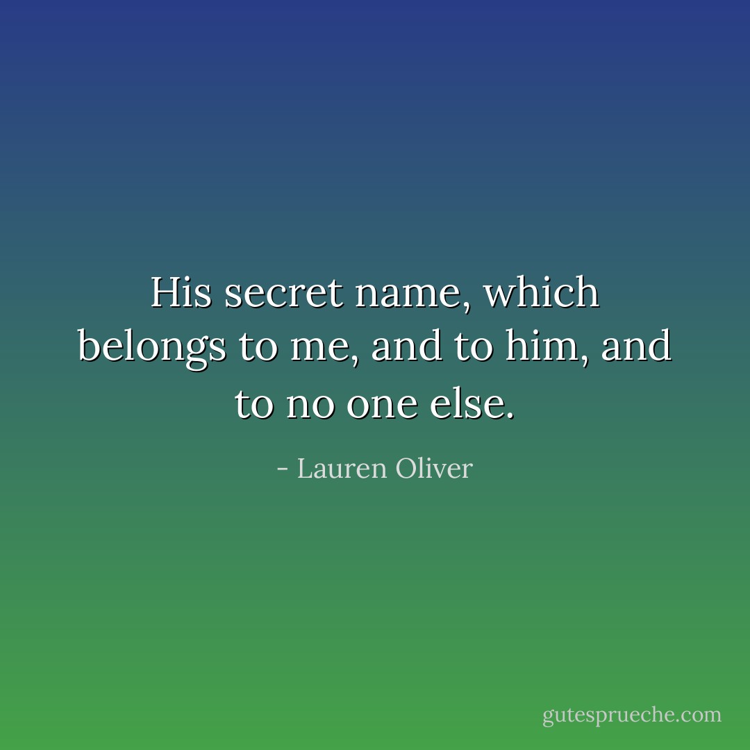 His secret name, which belongs to me, and to him, and to no one else. - Lauren Oliver