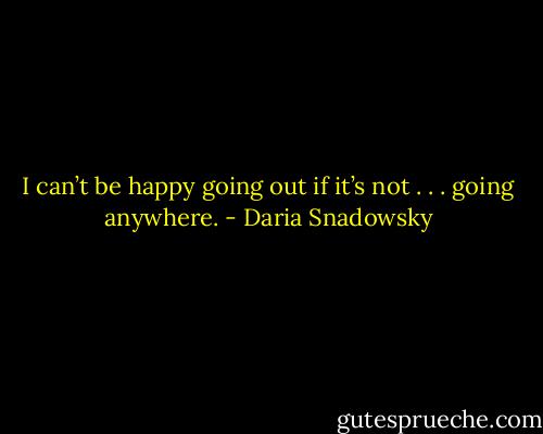 I can’t be happy going out if it’s not . . . going anywhere. - Daria Snadowsky