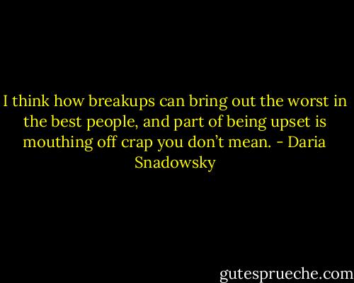 I think how breakups can bring out the worst in the best people, and part of being upset is mouthing off crap you don’t mean. - Daria Snadowsky
