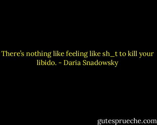 There’s nothing like feeling like sh_t to kill your libido. - Daria Snadowsky