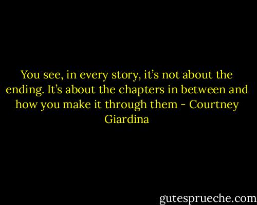You see, in every story, it’s not about the ending. It’s about the chapters in between and how you make it through them - Courtney Giardina