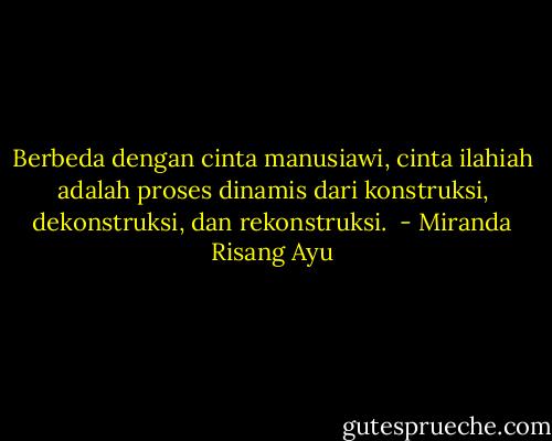 Berbeda dengan cinta manusiawi, cinta ilahiah adalah proses dinamis dari konstruksi, dekonstruksi, dan rekonstruksi.  - Miranda Risang Ayu