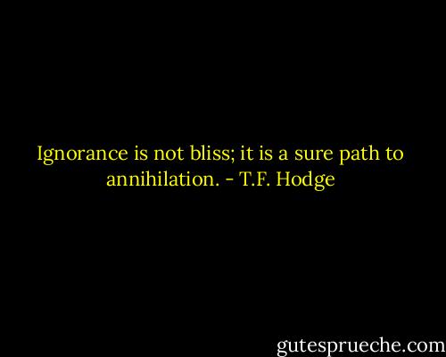 Ignorance is not bliss; it is a sure path to annihilation. - T.F. Hodge