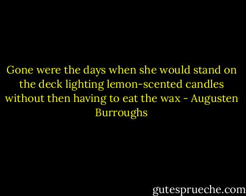Gone were the days when she would stand on the deck lighting lemon-scented candles without then having to eat the wax - Augusten Burroughs