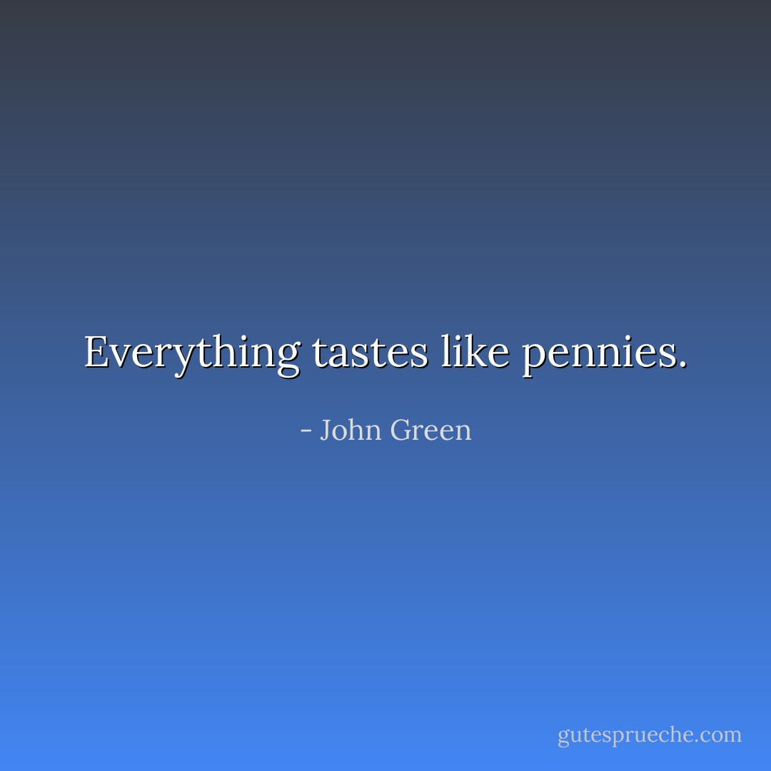 Everything tastes like pennies. - John Green