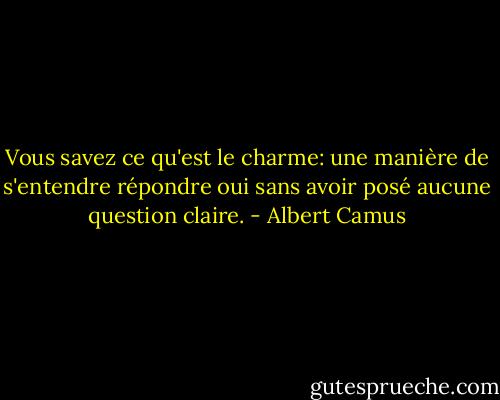 Vous savez ce qu'est le charme:<br />une manière de s'entendre répondre oui<br />sans avoir posé aucune question claire. - Albert Camus