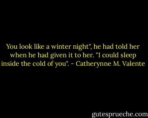 You look like a winter night", he had told her when he had given it to her. "I could sleep inside the cold of you". - Catherynne M. Valente