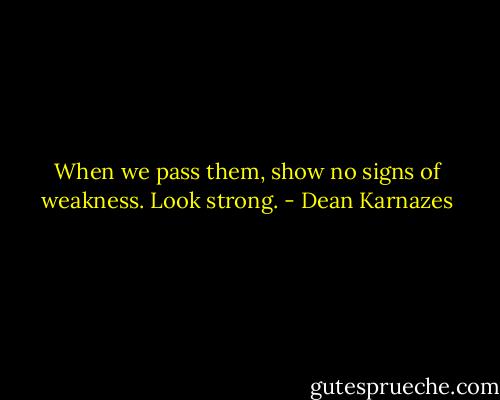 When we pass them, show no signs of weakness. Look strong. - Dean Karnazes