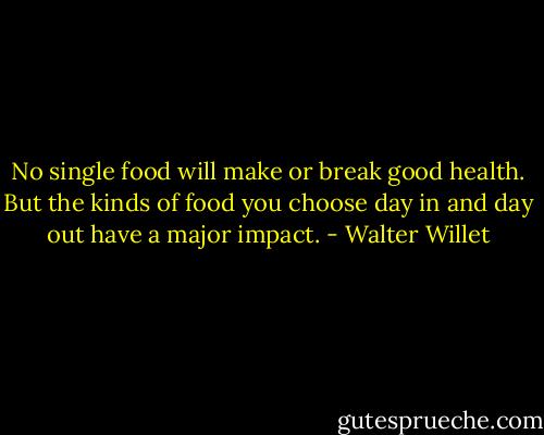 No single food will make or break good health. But the kinds of food you choose day in and day out have a major impact. - Walter Willet