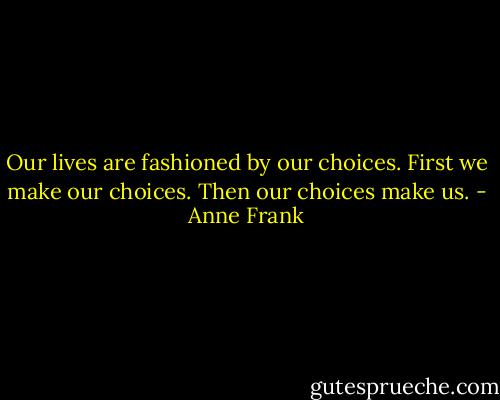 Our lives are fashioned by our choices. First we make our choices. Then our choices make us. - Anne Frank