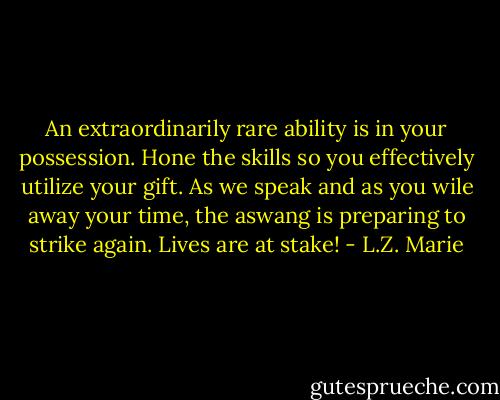 An extraordinarily rare ability is in your possession. Hone the skills so you effectively utilize your gift. As we speak and as you wile away your time, the aswang is preparing to strike again. Lives are at stake! - L.Z. Marie
