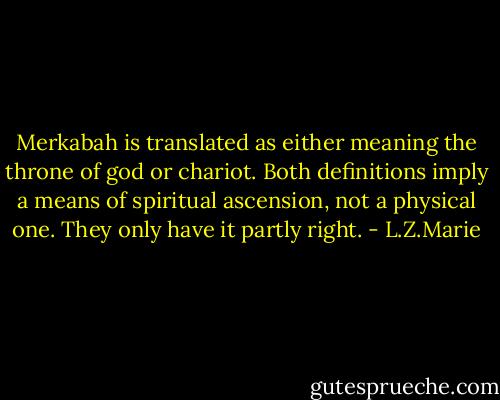 Merkabah is translated as either meaning the throne of god or chariot. Both definitions imply a means of spiritual ascension, not a physical one. They only have it partly right. - L.Z.Marie