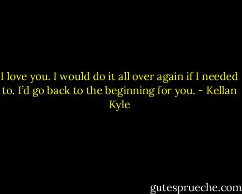 I love you. I would do it all over again if I needed to. I’d go back to the beginning for you. - Kellan Kyle