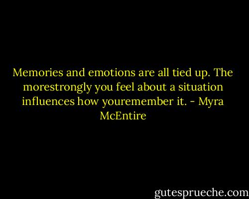Memories and emotions are all tied up. The morestrongly you feel about a situation influences how youremember it. - Myra McEntire