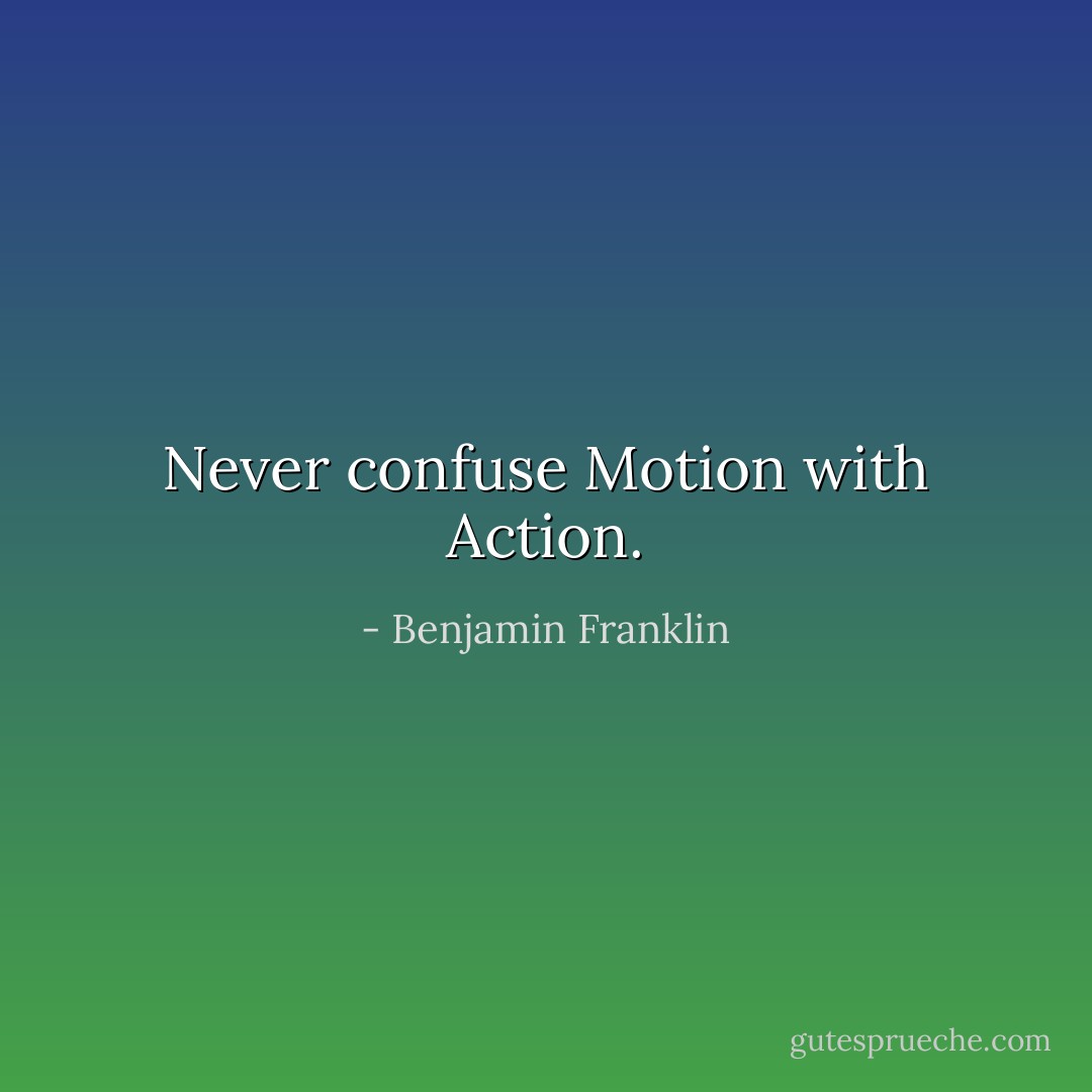 Never confuse Motion with Action. - Benjamin Franklin