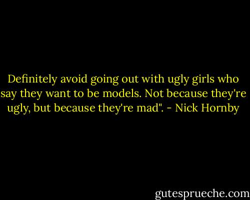 Definitely avoid going out with ugly girls who say they want to be models. Not because they're ugly, but because they're mad". - Nick Hornby