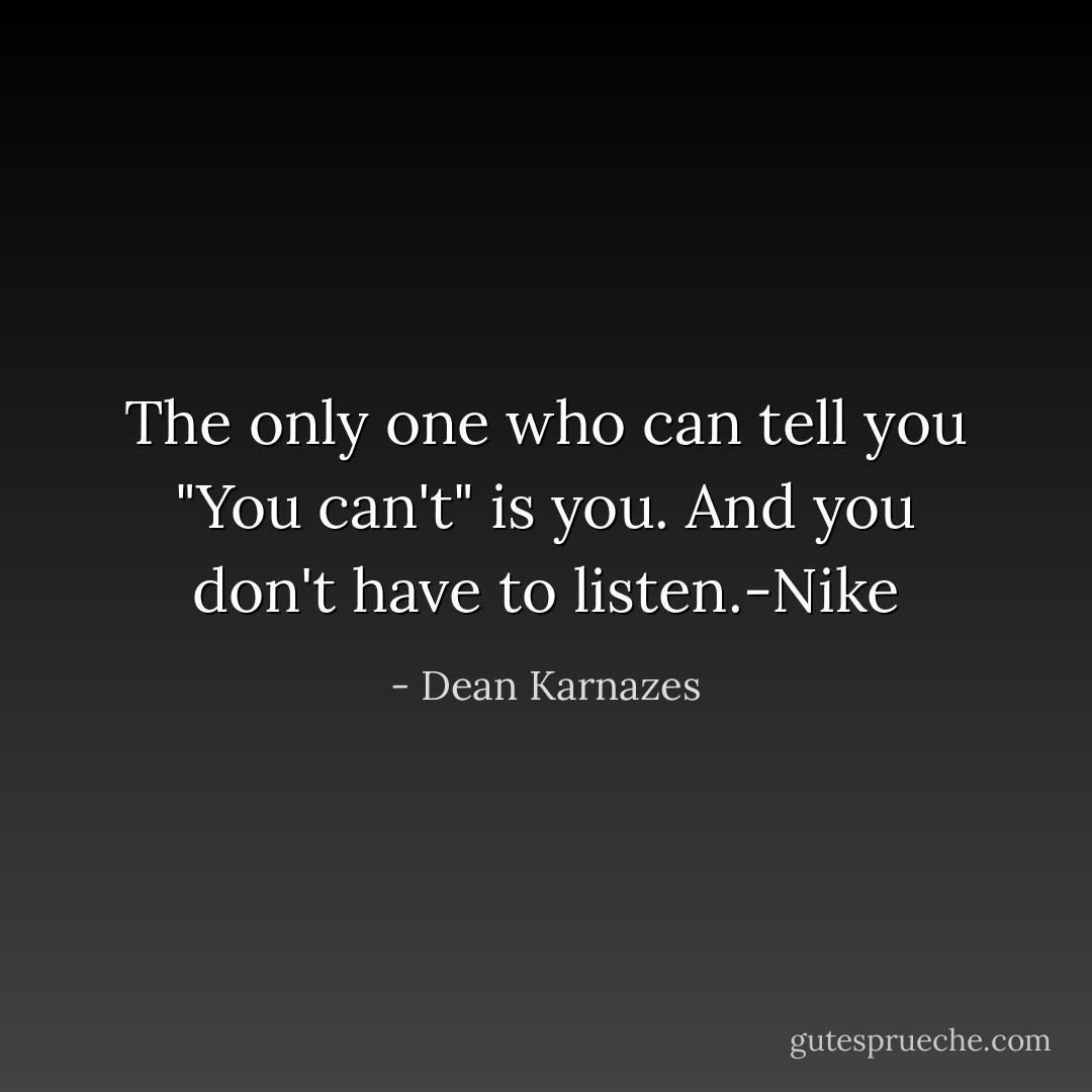 The only one who can tell you "You can't" is you. And you don't have to listen.-Nike - Dean Karnazes