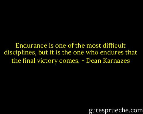 Endurance is one of the most difficult disciplines, but it is the one who endures that the final victory comes. - Dean Karnazes