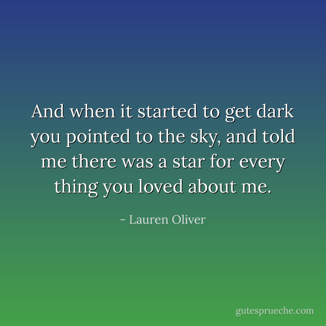 And when it started to get dark you pointed to the sky, and told me there was a star for every thing you loved about me. - Lauren Oliver