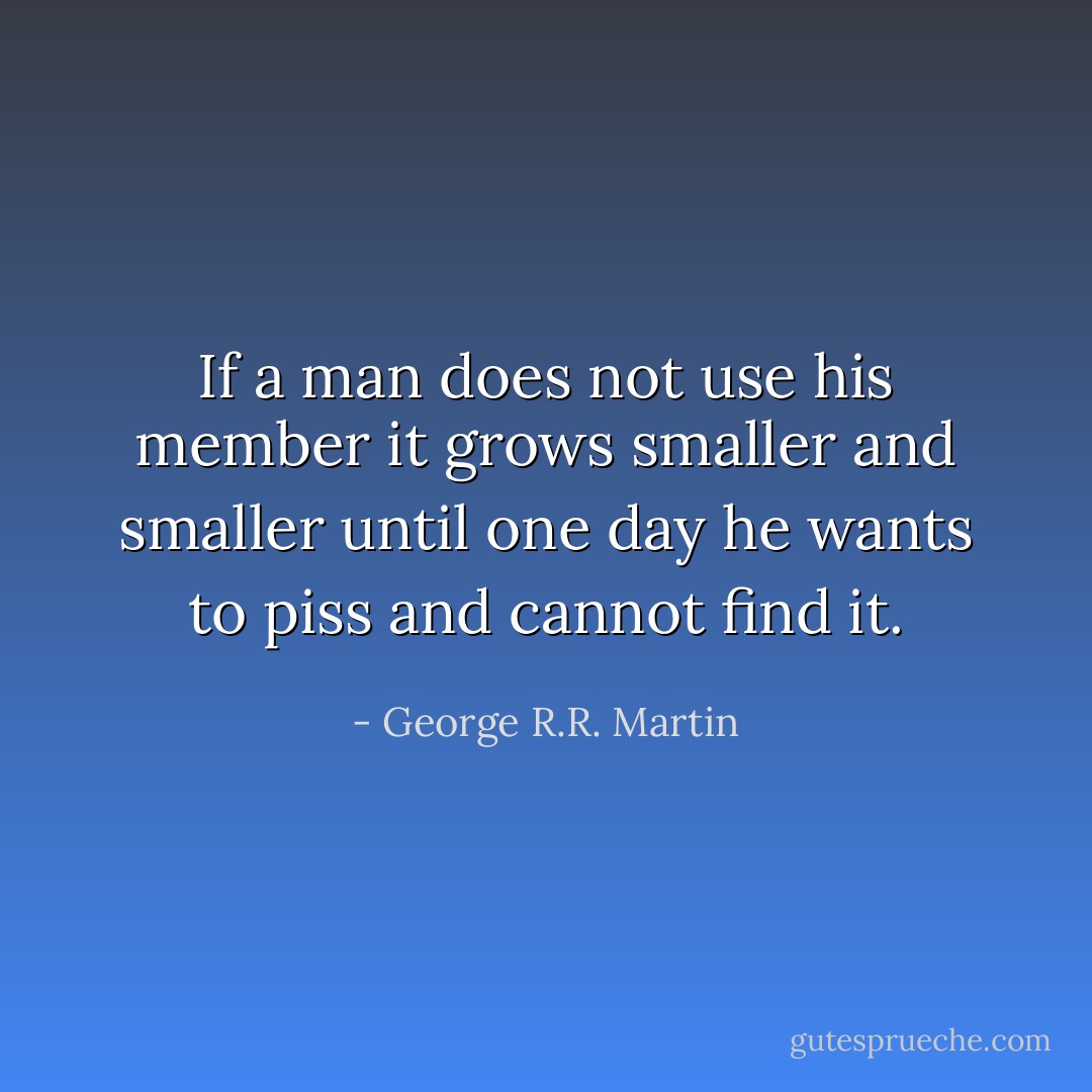 If a man does not use his member it grows smaller and smaller until one day he wants to piss and cannot find it. - George R.R. Martin