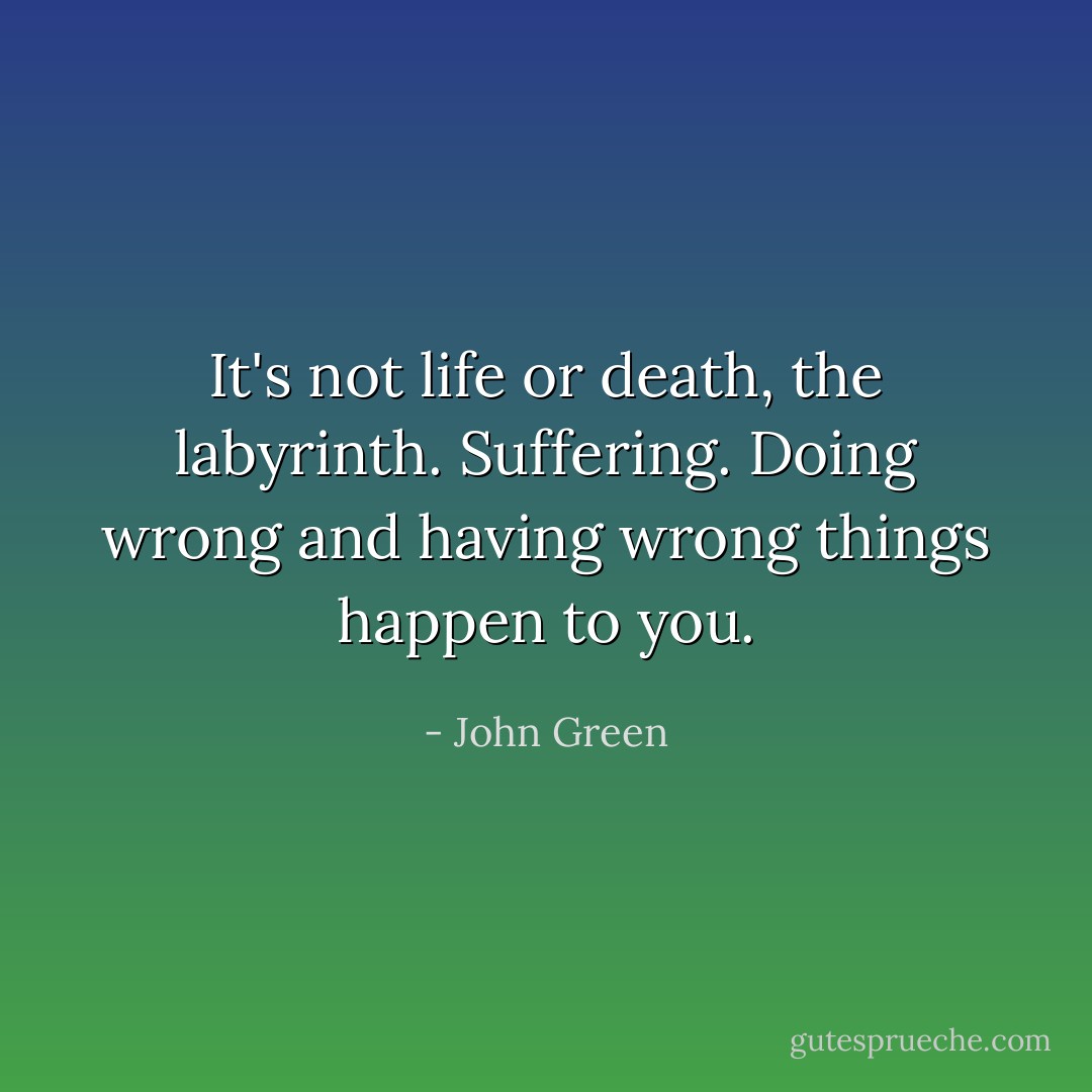 It's not life or death, the labyrinth. Suffering. Doing wrong and having wrong things happen to you. - John Green