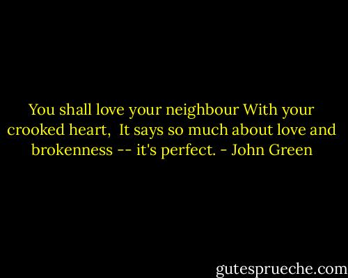 You shall love your neighbour<br />With your crooked heart,<br /><br />It says so much about love and brokenness -- it's perfect. - John Green