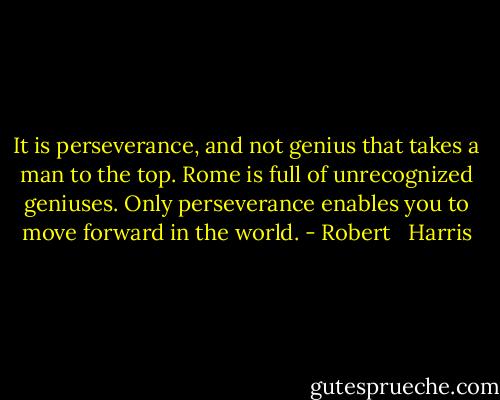 It is perseverance, and not genius that takes a man to the top. Rome is full of unrecognized geniuses. Only perseverance enables you to move forward in the world. - Robert   Harris