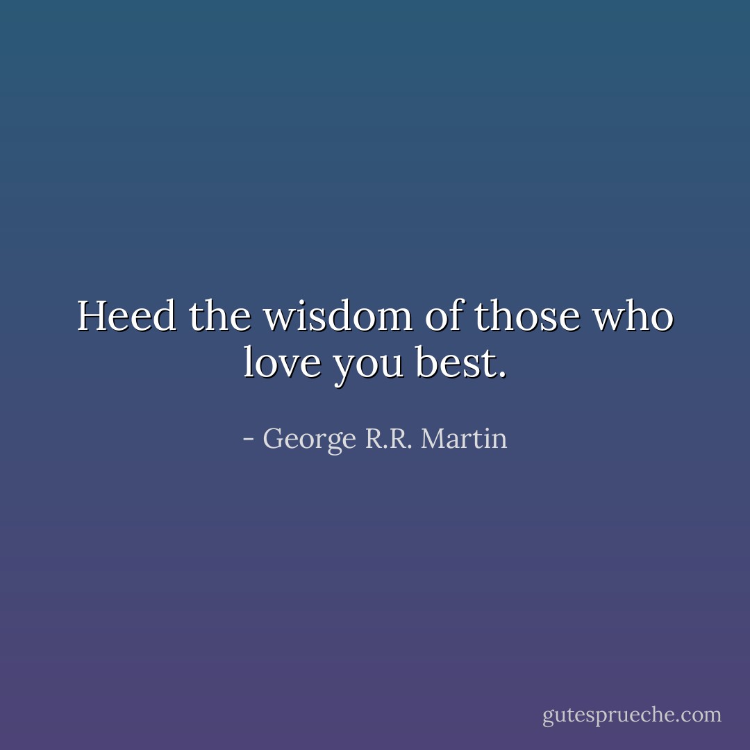 Heed the wisdom of those who love you best. - George R.R. Martin