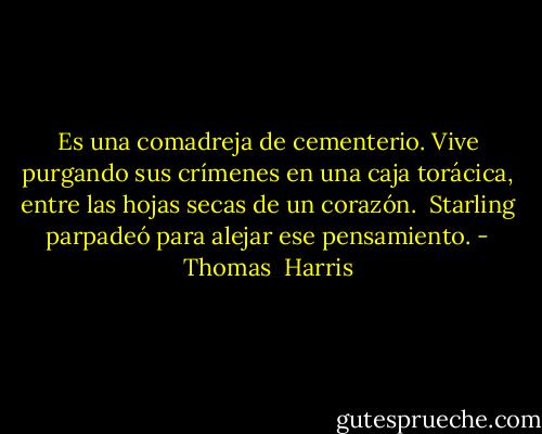 Es una comadreja de cementerio. Vive purgando sus crímenes en una caja torácica, entre las hojas secas de un corazón.<br /><br />Starling parpadeó para alejar ese pensamiento. - Thomas  Harris