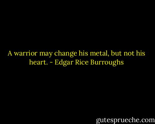 A warrior may change his metal, but not his heart. - Edgar Rice Burroughs
