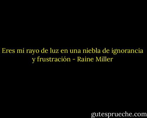 Eres mi rayo de luz en una niebla de ignorancia y frustración - Raine Miller