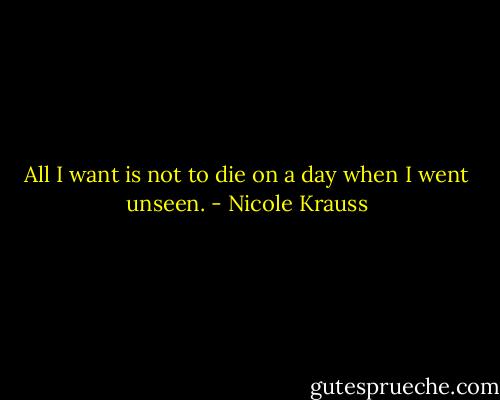 All I want is not to die on a day when I went unseen. - Nicole Krauss