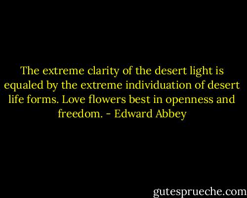 The extreme clarity of the desert light is equaled by the extreme individuation of desert life forms. Love flowers best in openness and freedom. - Edward Abbey
