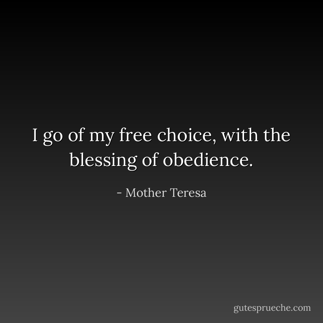 I go of my free choice, with the blessing of obedience. - Mother Teresa