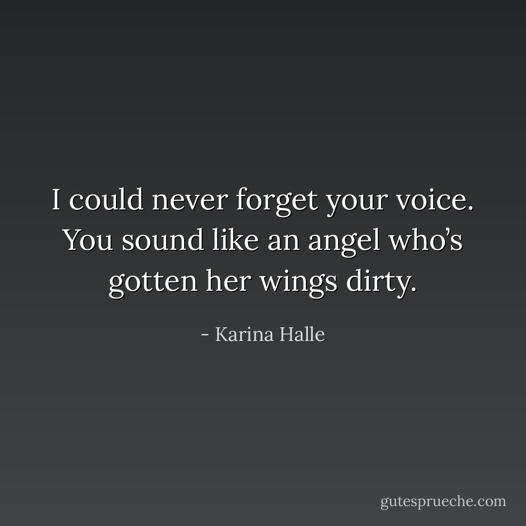 I could never forget your voice. You sound like an angel who’s gotten her wings dirty. - Karina Halle