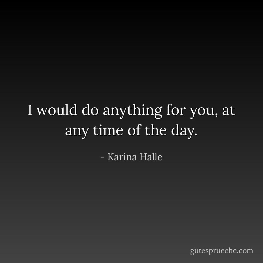 I would do anything for you, at any time of the day. - Karina Halle