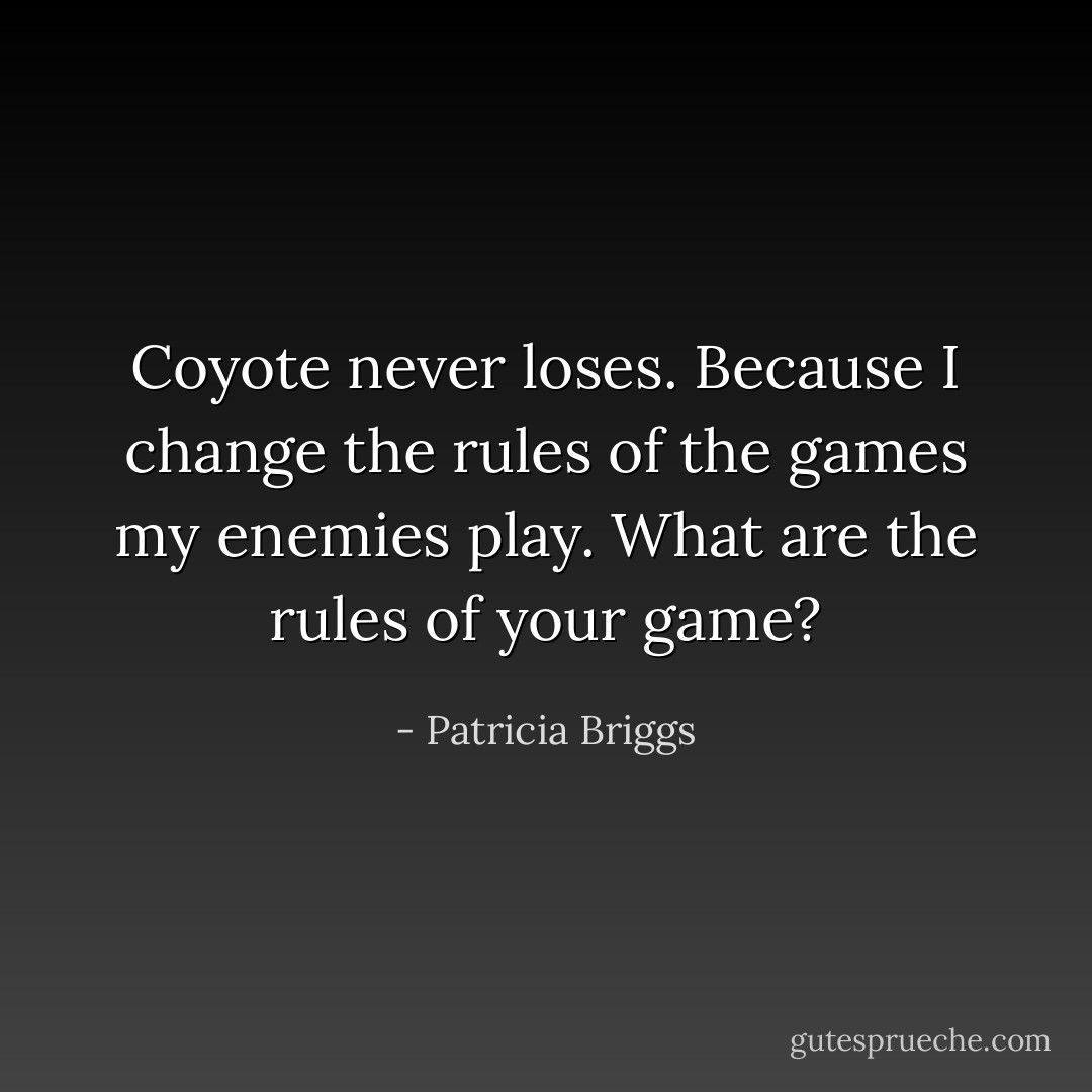 Coyote never loses. Because I change the rules of the games my enemies play. What are the rules of your game? - Patricia Briggs