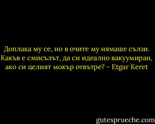 Доплака му се, но в очите му нямаше сълзи. Какъв е смисълът, да си идеално вакуумиран, ако си целият мокър отвътре? - Etgar Keret