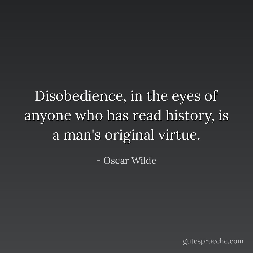Disobedience, in the eyes of anyone who has read history, is a man's original virtue. - Oscar Wilde