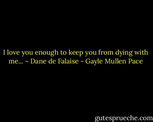 I love you enough to keep you from dying with me... ~ Dane de Falaise - Gayle Mullen Pace
