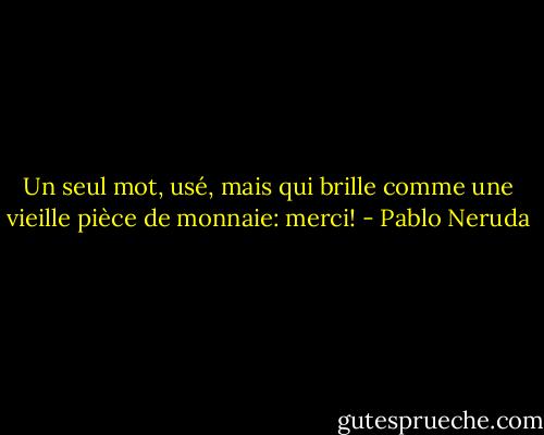 Un seul mot, usé, mais qui brille comme une vieille pièce de monnaie: merci! - Pablo Neruda