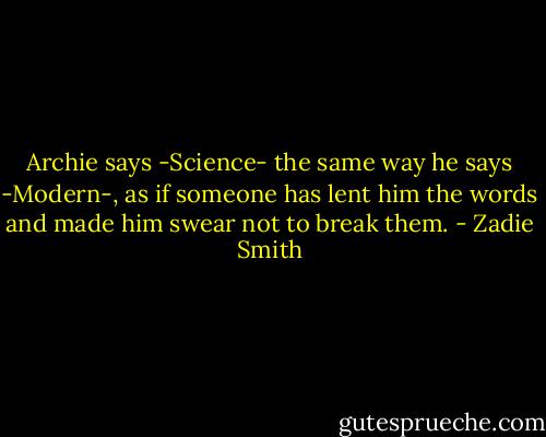 Archie says -Science- the same way he says -Modern-, as if someone has lent him the words and made him swear not to break them. - Zadie Smith