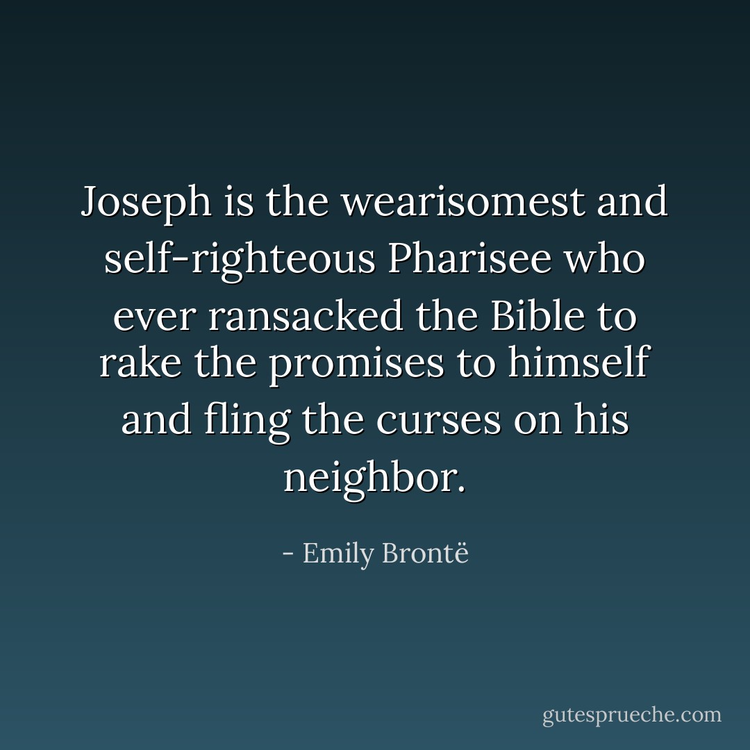 Joseph is the wearisomest and self-righteous Pharisee who ever ransacked the Bible to rake the promises to himself and fling the curses on his neighbor. - Emily Brontë