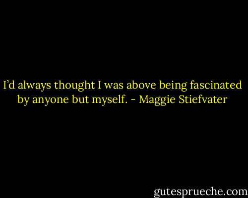 I’d always thought I was above being fascinated by anyone but myself. - Maggie Stiefvater