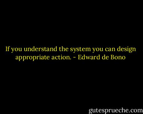 If you understand the system you can design appropriate action. - Edward de Bono