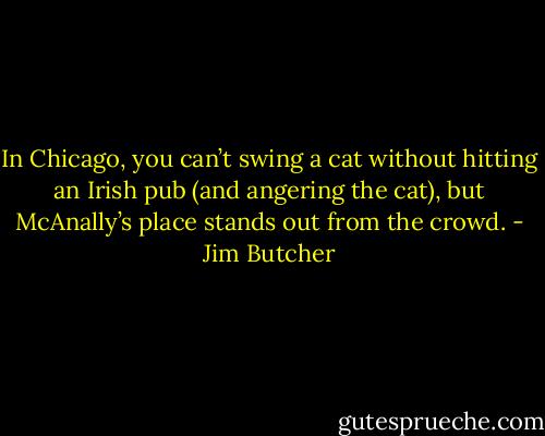 In Chicago, you can’t swing a cat without hitting an Irish pub (and angering the cat), but McAnally’s place stands out from the crowd. - Jim Butcher