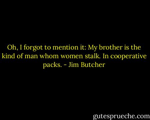 Oh, I forgot to mention it: My brother is the kind of man whom women stalk. In cooperative packs. - Jim Butcher