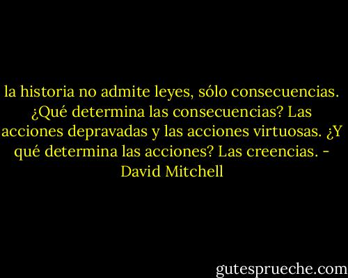 la historia no admite leyes, sólo consecuencias.<br />¿Qué determina las consecuencias? Las acciones depravadas y las acciones virtuosas.<br />¿Y qué determina las acciones? Las creencias. - David Mitchell